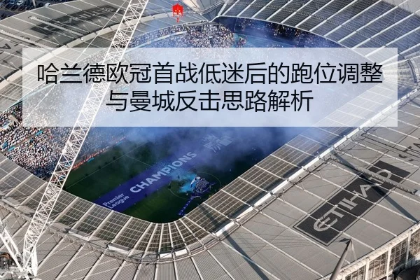 哈兰德欧冠首战低迷后的跑位调整与曼城反击思路解析