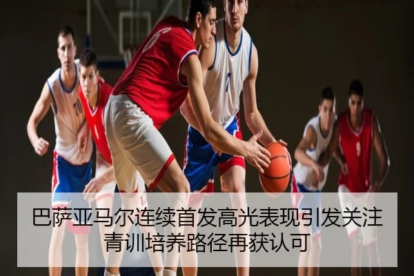 巴萨亚马尔连续首发高光表现引发关注 青训培养路径再获认可
